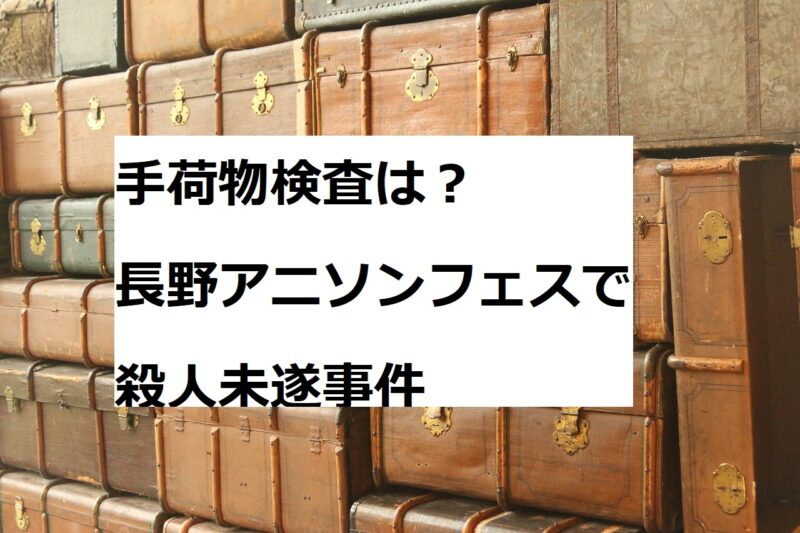 手荷物検査は？長野アニソンフェスで殺人未遂事件