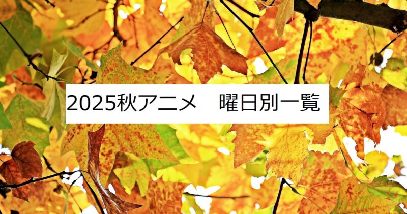 2025秋アニメ　曜日別　一覧